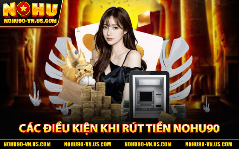 Rút Tiền Nohu90 – Nhận Tiền Về Nhanh Chóng Trong Vài Phút 1 Các Điều Kiện Khi Rút Tiền Nohu90