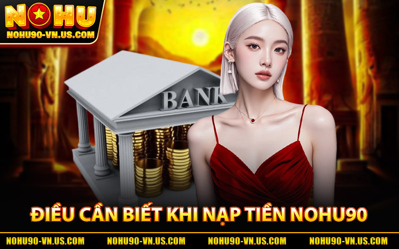 Nạp Tiền Nohu90 – Cách Gửi Tiền Nhanh, Dễ Dàng Và Ổn Định 2 Điều Cần Biết Khi Nạp Tiền Nohu90
