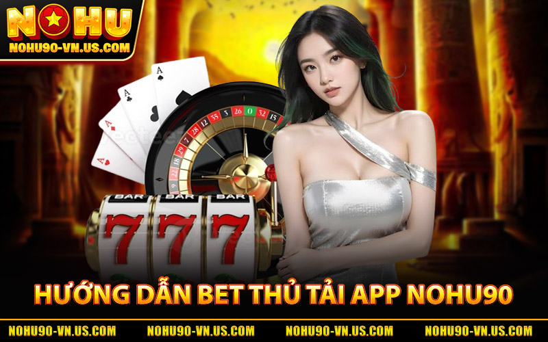 Tải App Nohu90 – Ứng Dụng Giải Trí Uy Tín, Thưởng Liền Tay 2 Hướng Dẫn Bet Thủ Tải App Nohu90