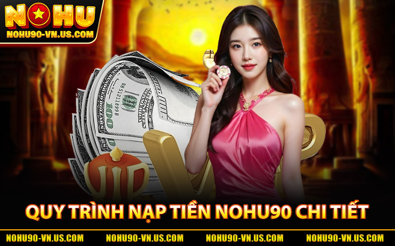Nạp Tiền Nohu90 – Cách Gửi Tiền Nhanh, Dễ Dàng Và Ổn Định 1 Quy Trình Nạp Tiền Nohu90 Chi Tiết